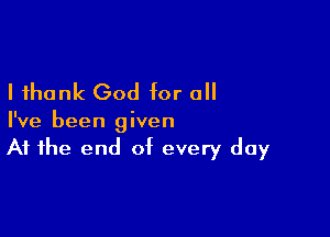 I thank God for all

I've been given
At the end of every day