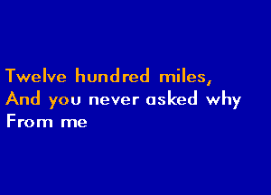 Twelve hund red miles,

And you never asked why
From me