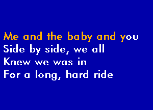 Me and the baby and you
Side by side, we all

Knew we was in
For a long, hard ride