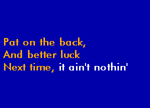 Put on the back,

And heifer luck

Next time, it ain't nothin'