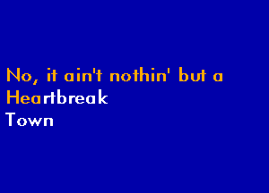 No, it ain't nothin' but a

Heartbreak
Town