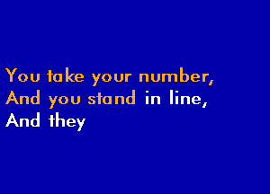 You take your number,

And you stand in line,

And they