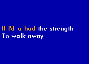 If I'd-a had the strength

To walk away