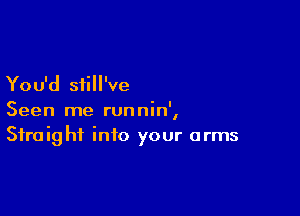 You'd siill've

Seen me runnin',
Straight into your arms