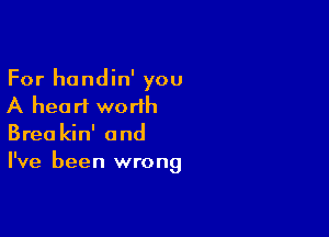 For hondin' you
A heart worlh

Brea kin' and
I've been wrong