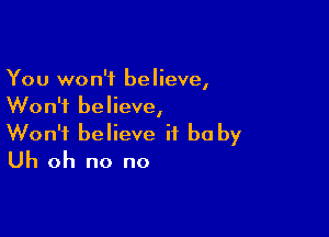 You won't believe,
Won't believe,

Won't believe it be by
Uh oh no no