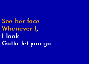 See her face
Whenever I,

I look
(30110 let you go