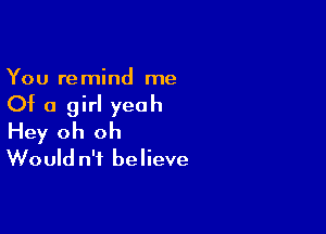 You re mind me

Of a girl yeah

Hey oh oh
Would n'f believe