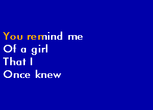 You re mind me

Of a girl

Thafl

Once knew