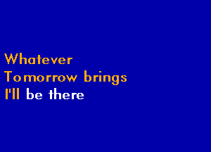 Whatever

To morrow brings

I'll be there