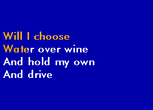 Will I choose

Wafer over wine

And hold my own
And drive