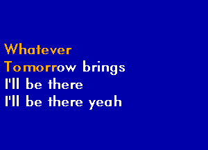 Whatever
To morrow brings

I'll be there
I'll be there yeah