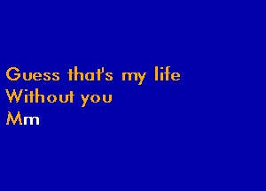 Guess ihai's my life

With out yo 0
Mm