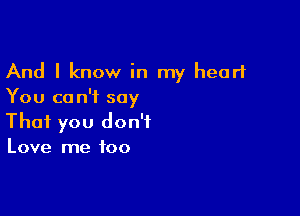 And I know in my heart
You can't say

That you don't
Love me too