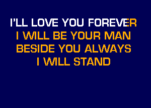 I'LL LOVE YOU FOREVER
I WILL BE YOUR MAN
BESIDE YOU ALWAYS

I WILL STAND