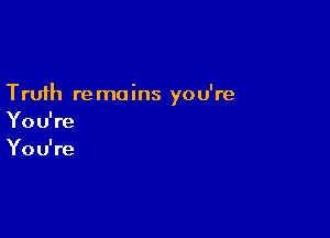 Truth re mains you're

Yo u' re
Yo u' re