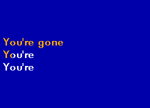 You're gone

Yo u' re
Yo u' re