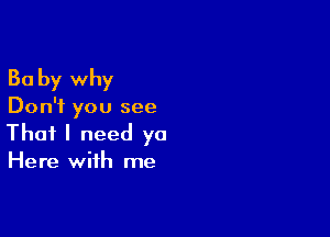 Ba by why

Don't you see

That I need ya
Here with me