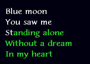 Blue moon
You saw me

Standing alone
Without a dream
In my heart