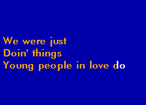 We were just

Doin' things
Young people in love do