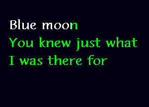 Blue moon
You knew just what

I was there for