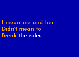 I mean me and her

Didn't mean to
Break the rules