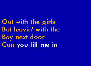 Out with the girls
But Ieavin' with the

Boy next door
Can you fill me in
