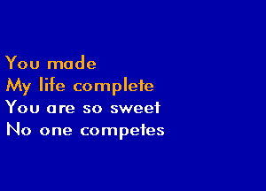 You made
My life complete

You are so sweet
No one competes