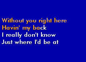 Without you right here
Havin' my back

I really don't know
Just where I'd be at