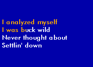 I analyzed myseht
I was buck wild

Never ihoug hi abouf
Seiilin' down