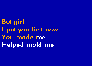 But girl
I put you first now

You made me
Helped mold me