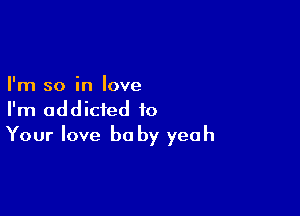 I'm so in love

I'm addicted to
Your love be by yeah