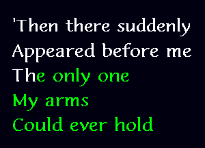 'Then there suddenly
Appeared before me

The only one
My arms
Could ever hold