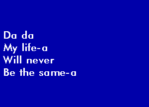 Do do
My Iife-a

Will never
Be the same-a