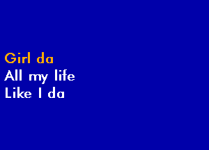 Girl do

All my life
Like I do