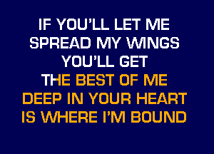 IF YOU'LL LET ME
SPREAD MY WINGS
YOU'LL GET
THE BEST OF ME
DEEP IN YOUR HEART
IS WHERE I'M BOUND