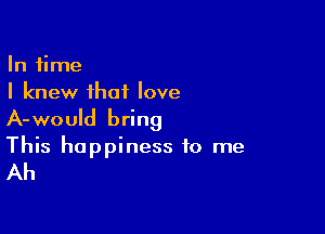 In time
I knew that love

A-would bring

This happiness to me

Ah