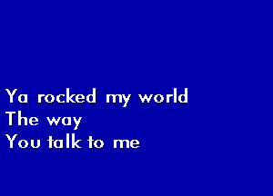 Ya rocked my world

The way
You talk to me