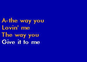 A-ihe way you

Lovin' me

The way you
Give it to me