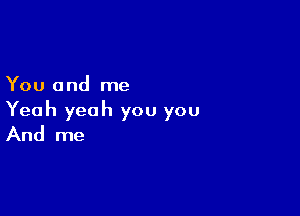 You and me

Yeah yeah you you
And me