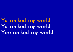 Ya rocked my world

Ya rocked my world
You rocked my world