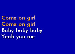 Come on girl
Come on girl

Ba by he by he by

Yea h you me