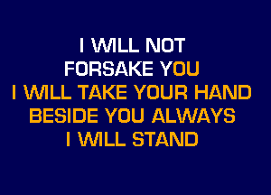 I INILL NOT
FORSAKE YOU
I INILL TAKE YOUR HAND
BESIDE YOU ALWAYS
I INILL STAND