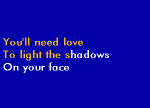 You'll need love

To light the shadows
On your face