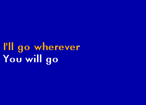 I'll go wherever

You will go