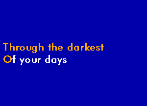 Through the darkest

Of your days