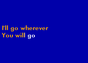 I'll go wherever

You will go