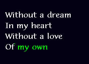 Without a dream
In my heart

Without a love
Of my own