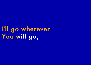 I'll go wherever

You will go,