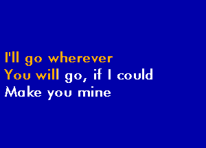 I'll go wherever

You will go, if I could
Make you mine